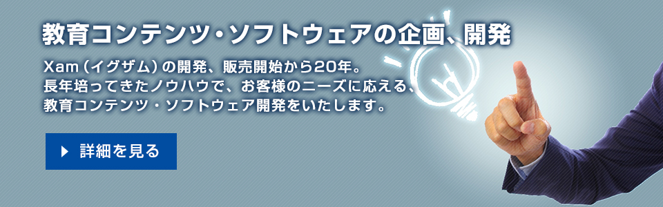 Xam（イグザム）の開発、販売開始から20年長年培ってきたノウハウで、お客様のニーズに応える教育コンテンツ・ソフトウェア開発をいたします。